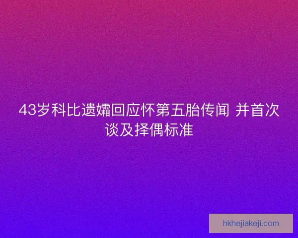 43岁科比遗孀回应怀第五胎传闻 并首次谈及择偶标准