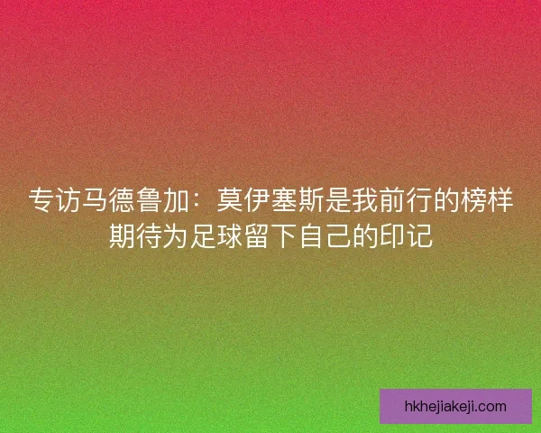 专访马德鲁加：莫伊塞斯是我前行的榜样期待为足球留下自己的印记