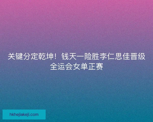 关键分定乾坤！钱天一险胜李仁思佳晋级全运会女单正赛
