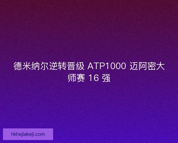 德米纳尔逆转晋级 ATP1000 迈阿密大师赛 16 强