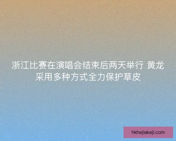 浙江比赛在演唱会结束后两天举行 黄龙采用多种方式全力保护草皮