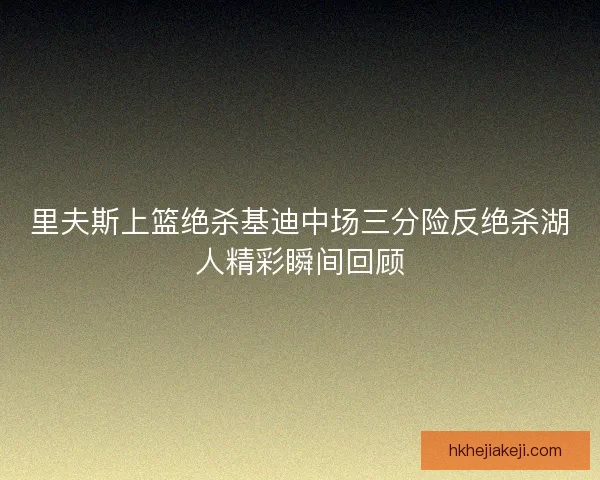 里夫斯上篮绝杀基迪中场三分险反绝杀湖人精彩瞬间回顾