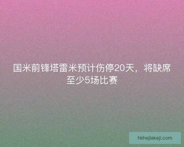 国米前锋塔雷米预计伤停20天，将缺席至少5场比赛