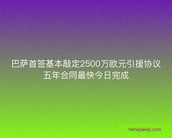 巴萨首签基本敲定2500万欧元引援协议五年合同最快今日完成