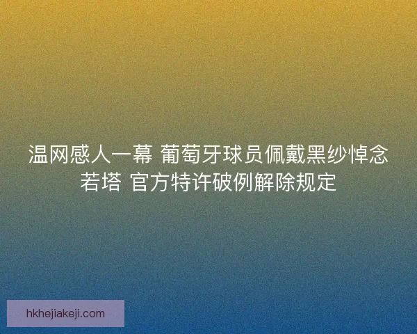 温网感人一幕 葡萄牙球员佩戴黑纱悼念若塔 官方特许破例解除规定