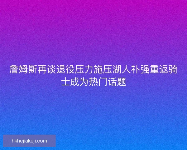 詹姆斯再谈退役压力施压湖人补强重返骑士成为热门话题 詹姆斯再谈退役压力施压湖人补强重返骑士成为热门话题