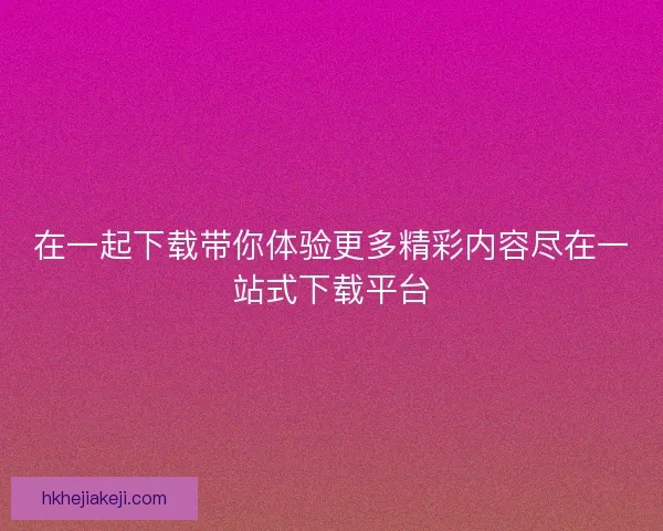 在一起下载带你体验更多精彩内容尽在一站式下载平台