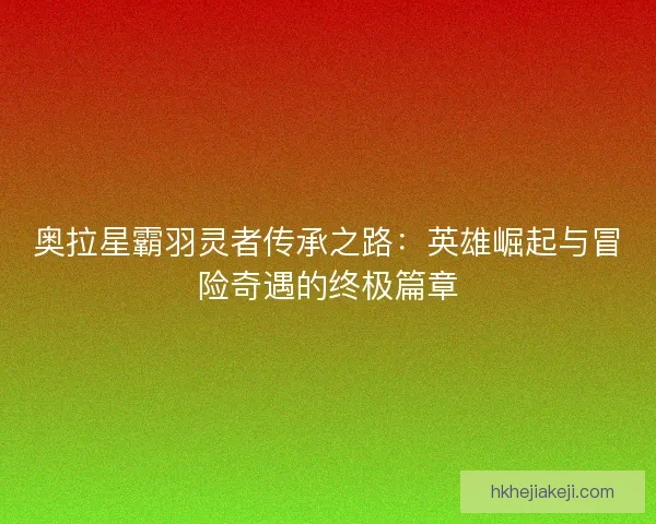 奥拉星霸羽灵者传承之路：英雄崛起与冒险奇遇的终极篇章