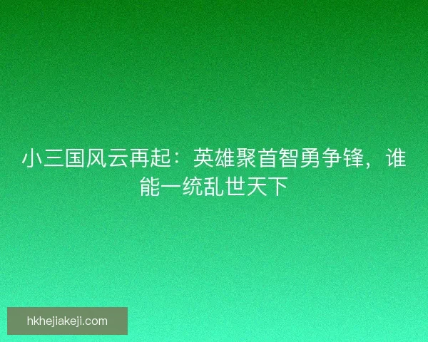 小三国风云再起：英雄聚首智勇争锋，谁能一统乱世天下