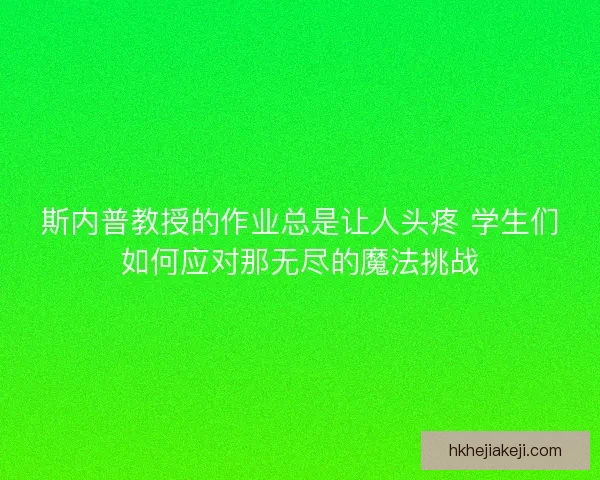 斯内普教授的作业总是让人头疼 学生们如何应对那无尽的魔法挑战