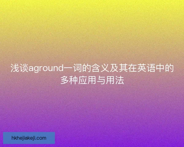 浅谈aground一词的含义及其在英语中的多种应用与用法