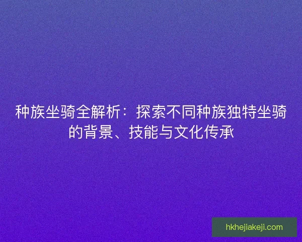种族坐骑全解析：探索不同种族独特坐骑的背景、技能与文化传承