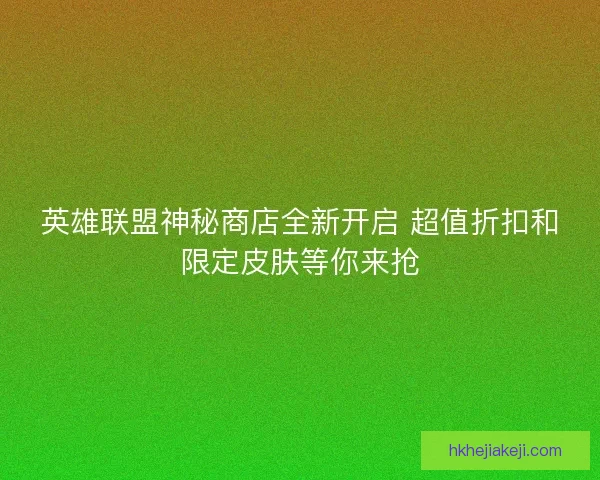 英雄联盟神秘商店全新开启 超值折扣和限定皮肤等你来抢