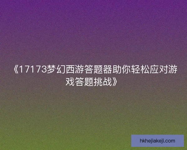 《17173梦幻西游答题器助你轻松应对游戏答题挑战》