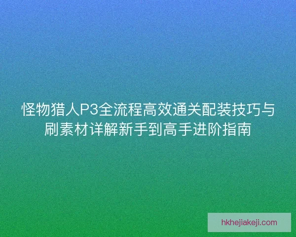怪物猎人P3全流程高效通关配装技巧与刷素材详解新手到高手进阶指南