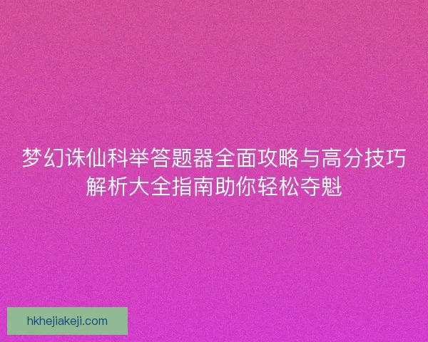 梦幻诛仙科举答题器全面攻略与高分技巧解析大全指南助你轻松夺魁