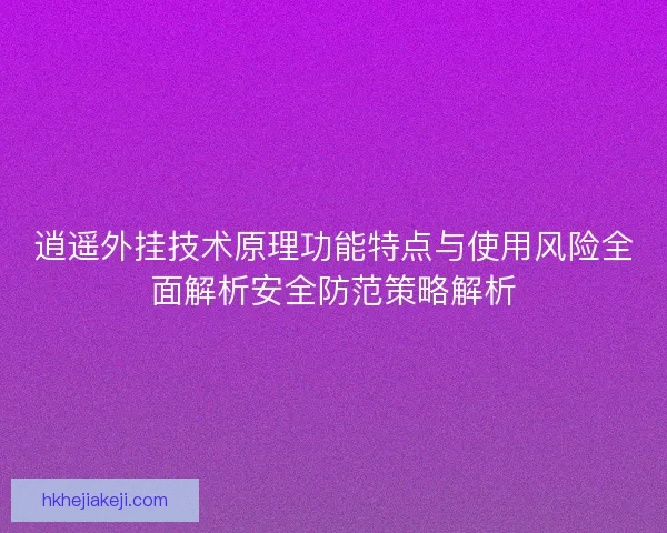 逍遥外挂技术原理功能特点与使用风险全面解析安全防范策略解析