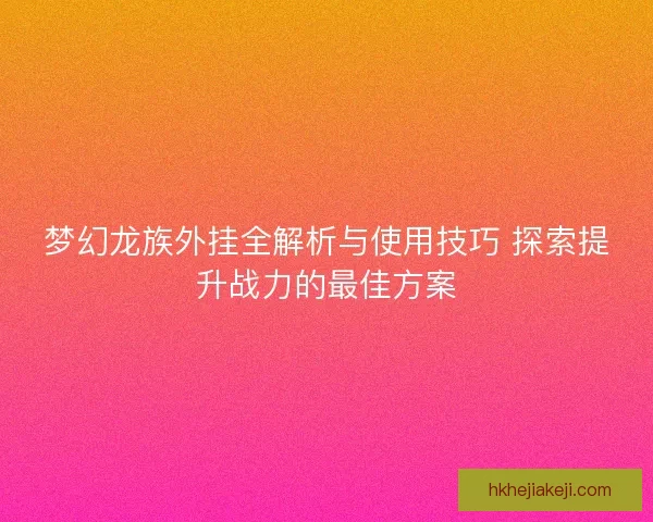 梦幻龙族外挂全解析与使用技巧 探索提升战力的最佳方案