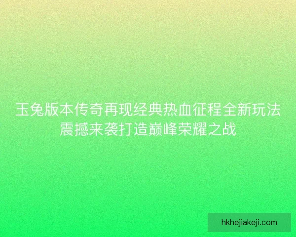 玉兔版本传奇再现经典热血征程全新玩法震撼来袭打造巅峰荣耀之战