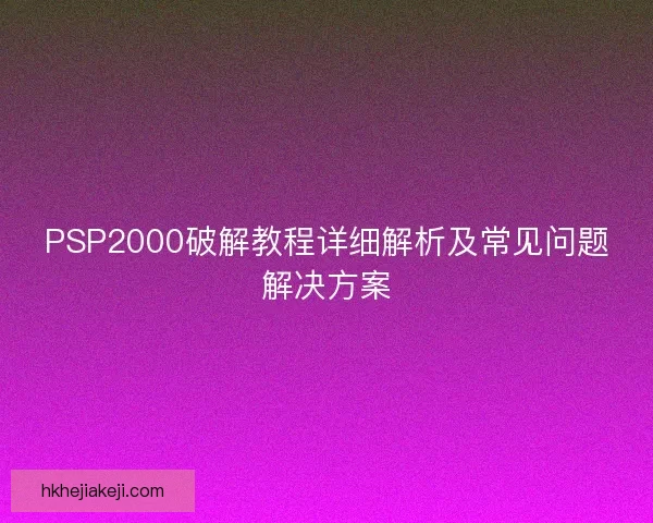 PSP2000破解教程详细解析及常见问题解决方案