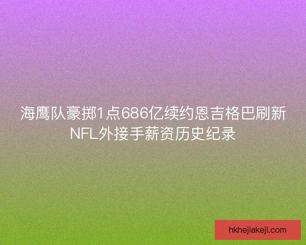 海鹰队豪掷1点686亿续约恩吉格巴刷新NFL外接手薪资历史纪录