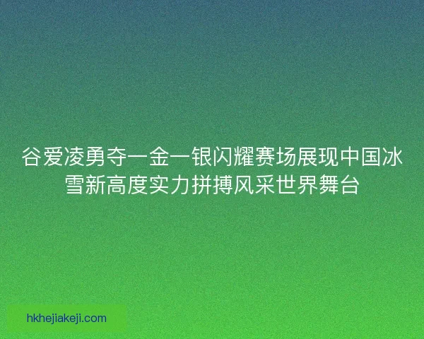 谷爱凌勇夺一金一银闪耀赛场展现中国冰雪新高度实力拼搏风采世界舞台