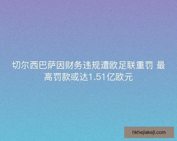 切尔西巴萨因财务违规遭欧足联重罚 最高罚款或达1.51亿欧元