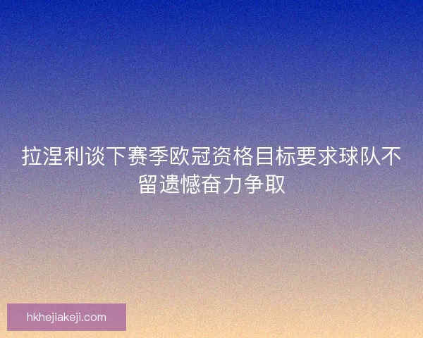 拉涅利谈下赛季欧冠资格目标要求球队不留遗憾奋力争取