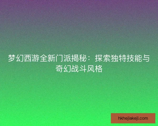 梦幻西游全新门派揭秘：探索独特技能与奇幻战斗风格