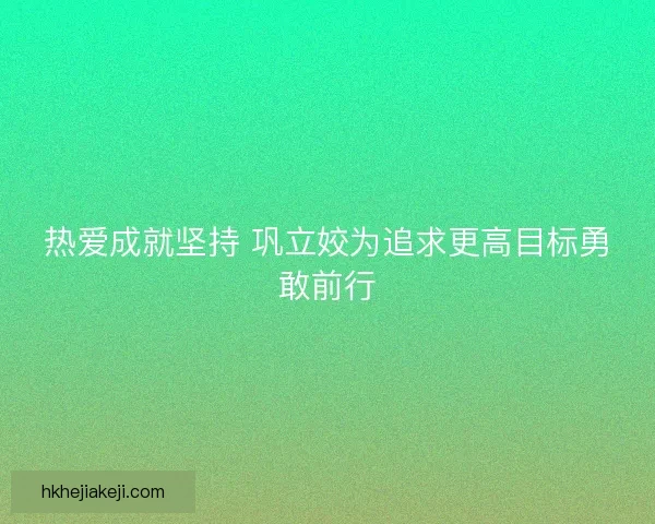 热爱成就坚持 巩立姣为追求更高目标勇敢前行