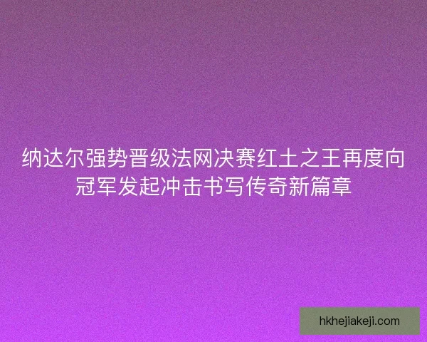 纳达尔强势晋级法网决赛红土之王再度向冠军发起冲击书写传奇新篇章
