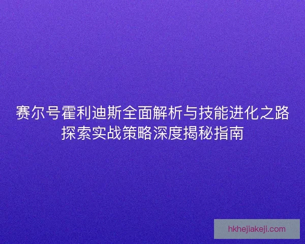 赛尔号霍利迪斯全面解析与技能进化之路探索实战策略深度揭秘指南