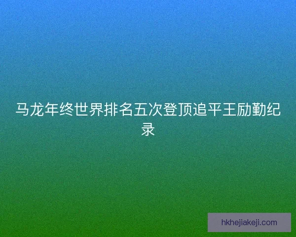 马龙年终世界排名五次登顶追平王励勤纪录