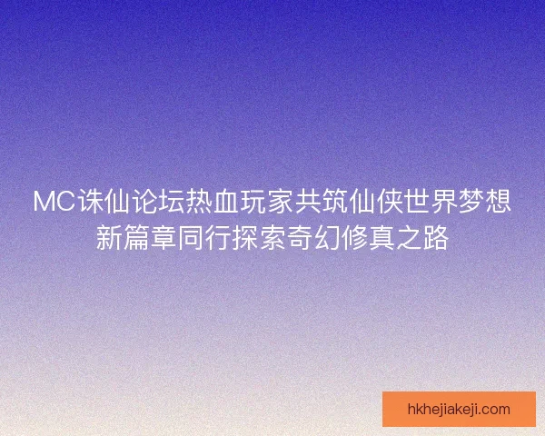 MC诛仙论坛热血玩家共筑仙侠世界梦想新篇章同行探索奇幻修真之路