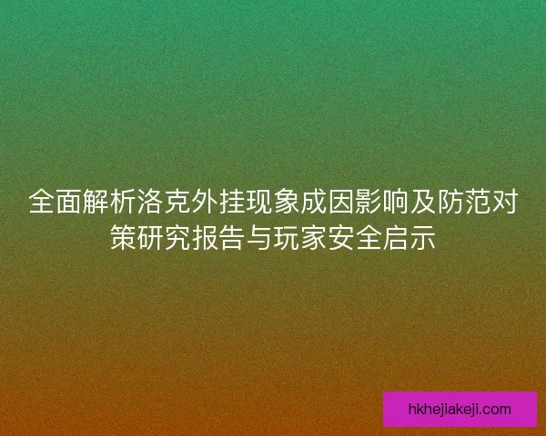 全面解析洛克外挂现象成因影响及防范对策研究报告与玩家安全启示