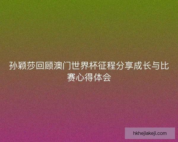 孙颖莎回顾澳门世界杯征程分享成长与比赛心得体会