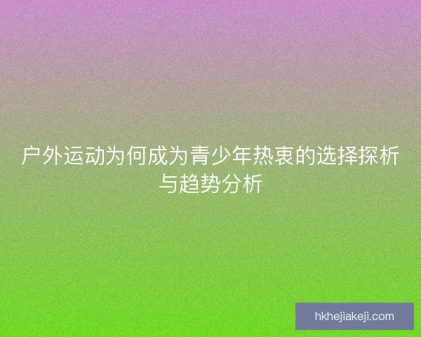 户外运动为何成为青少年热衷的选择探析与趋势分析