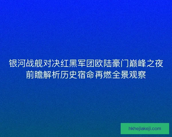 银河战舰对决红黑军团欧陆豪门巅峰之夜前瞻解析历史宿命再燃全景观察