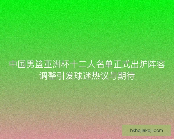 中国男篮亚洲杯十二人名单正式出炉阵容调整引发球迷热议与期待