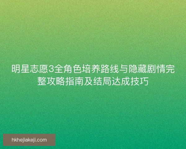 明星志愿3全角色培养路线与隐藏剧情完整攻略指南及结局达成技巧 明星志愿3全角色培养路线与隐藏剧情完整攻略指南及结局达成技巧