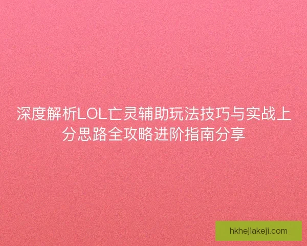 深度解析LOL亡灵辅助玩法技巧与实战上分思路全攻略进阶指南分享 深度解析LOL亡灵辅助玩法技巧与实战上分思路全攻略进阶指南分享