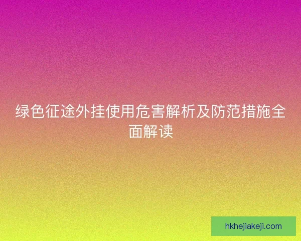 绿色征途外挂使用危害解析及防范措施全面解读