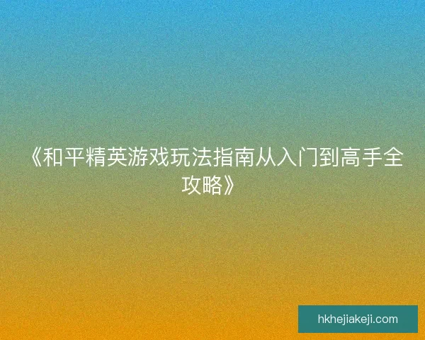 《和平精英游戏玩法指南从入门到高手全攻略》 《和平精英游戏玩法指南从入门到高手全攻略》