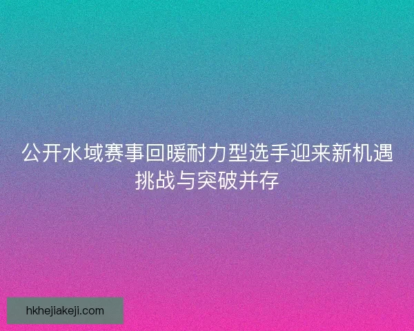 公开水域赛事回暖耐力型选手迎来新机遇挑战与突破并存