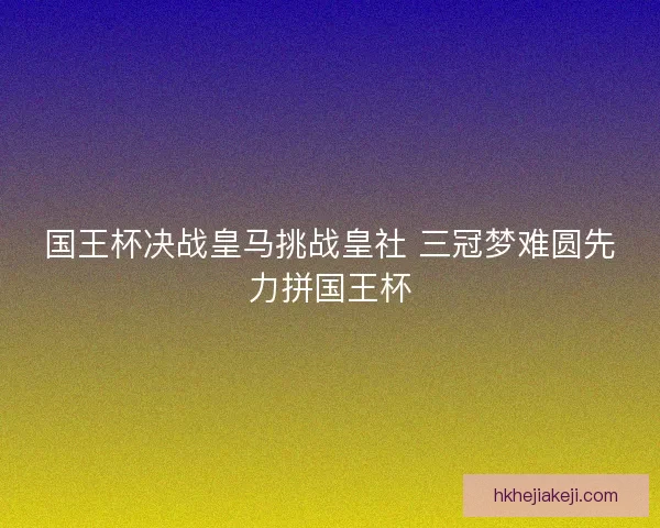 国王杯决战皇马挑战皇社 三冠梦难圆先力拼国王杯 国王杯决战皇马挑战皇社 三冠梦难圆先力拼国王杯