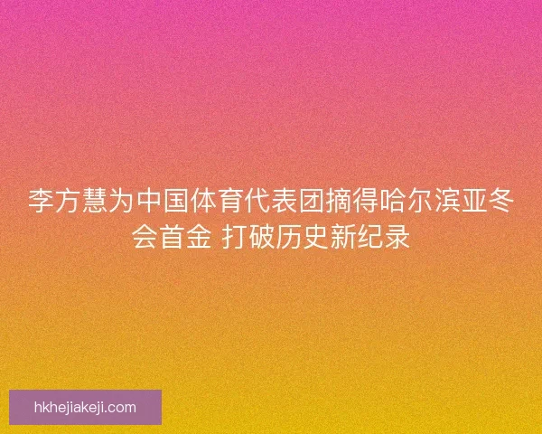 李方慧为中国体育代表团摘得哈尔滨亚冬会首金 打破历史新纪录 李方慧为中国体育代表团摘得哈尔滨亚冬会首金 打破历史新纪录