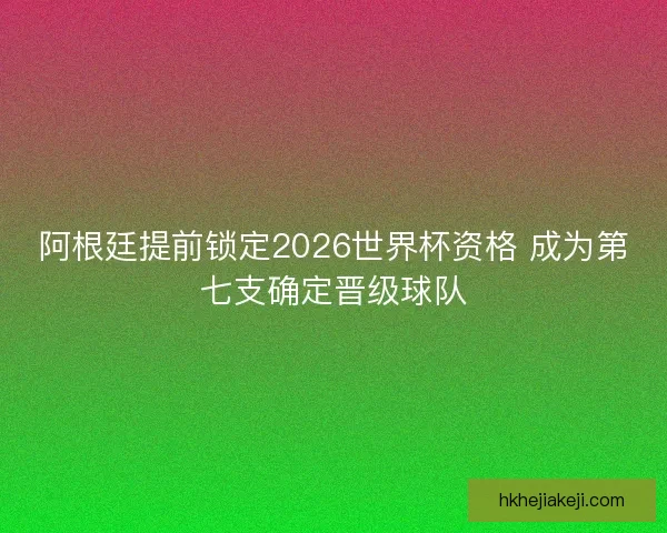 阿根廷提前锁定2026世界杯资格 成为第七支确定晋级球队