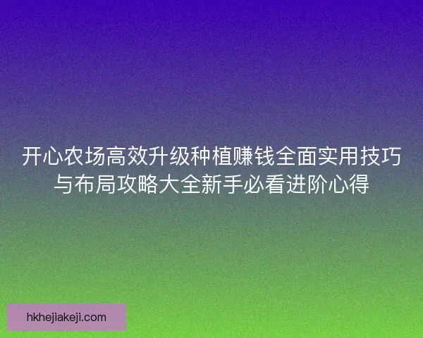 开心农场高效升级种植赚钱全面实用技巧与布局攻略大全新手必看进阶心得