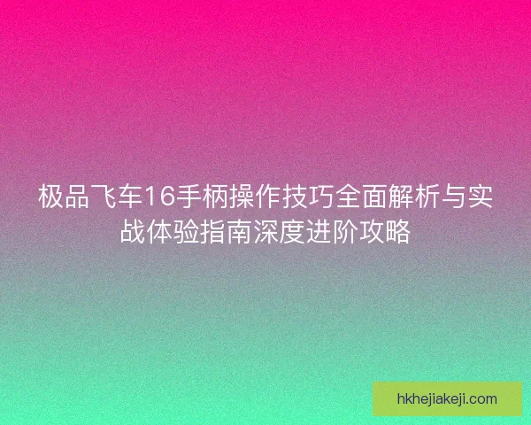 极品飞车16手柄操作技巧全面解析与实战体验指南深度进阶攻略