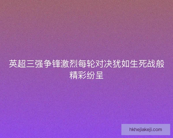 英超三强争锋激烈每轮对决犹如生死战般精彩纷呈